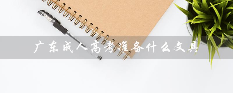 广东成人高考准备什么文具（成人高考需要准备什么文具）