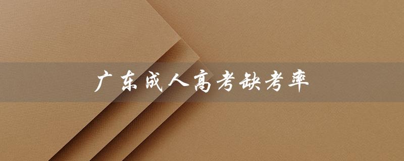 广东成人高考缺考率（广东成人高考报名官网是什么）