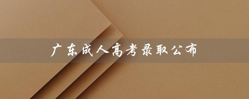 广东成人高考录取公布（广东成人高考报名官网是什么）