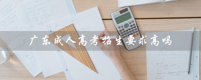 广东成人高考招生要求高吗（广东成考报名官网是什么）