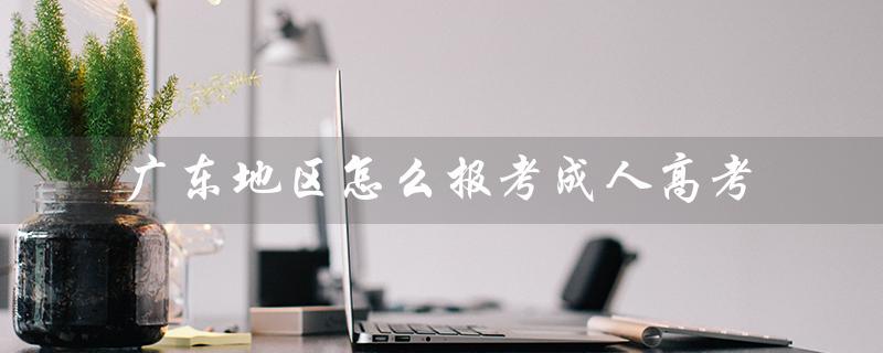 广东地区怎么报考成人高考（如何报考成人高考）