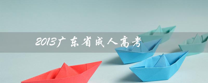 2013广东省成人高考（2013成人高考试题是什么）