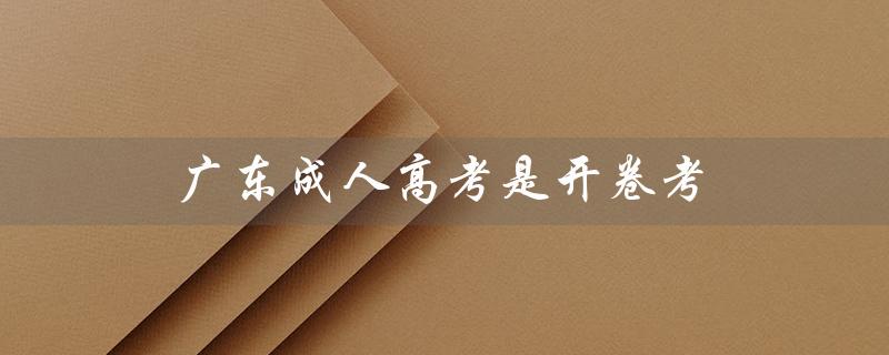 广东成人高考是开卷考（成人高考考试形式是怎样的）
