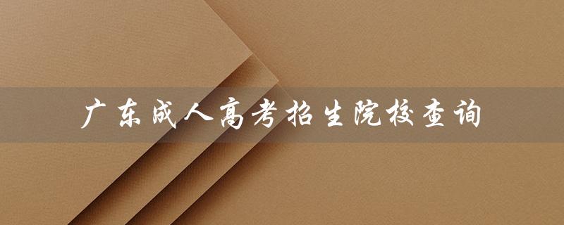 广东成人高考招生院校查询（广东成人高考有哪些招生院校）
