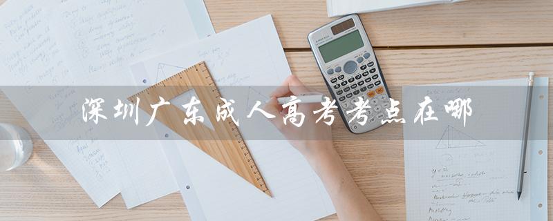 深圳广东成人高考考点在哪（寻找考点信息）
