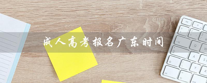 成人高考报名广东时间（2023年成人高考报名官网时间是什么）