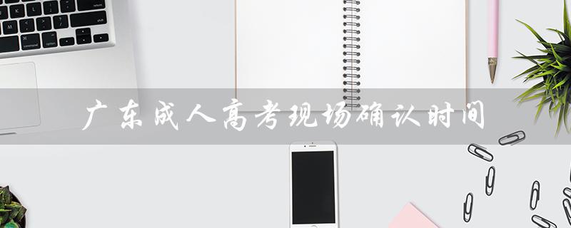 广东成人高考现场确认时间（广东成人高考报名官网是什么）
