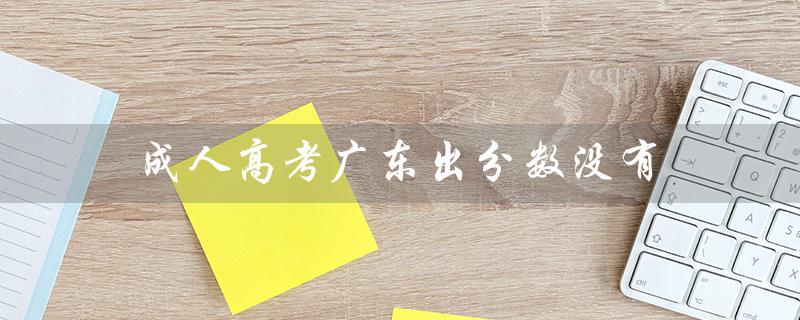 成人高考广东出分数没有（成人高考科目分数是什么）