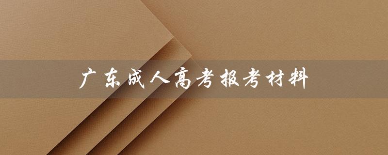 广东成人高考报考材料（广东成考可报哪些大学）