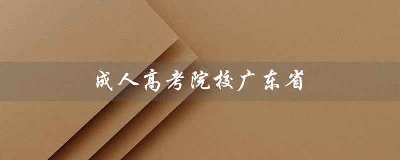 成人高考院校广东省（成人高考院校是什么）