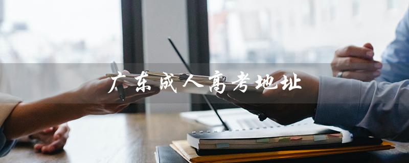 广东成人高考地址（广东成人高考报名官网是什么）