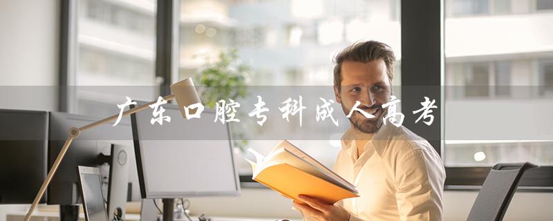 广东口腔专科成人高考（广东成考口腔医学是什么）