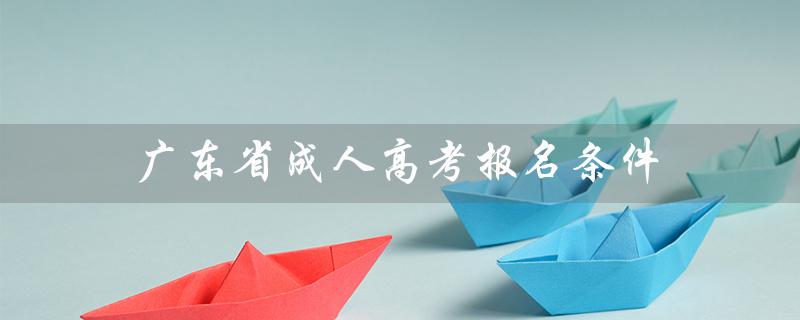 广东省成人高考报名条件（广东省成人高考报名条件是什么）