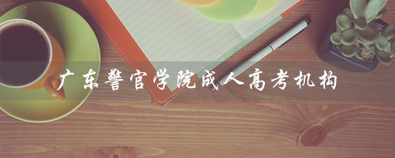 广东警官学院成人高考机构（广东警官学院成人高考招生规定是什么）