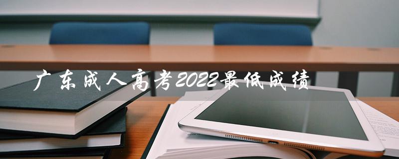 广东成人高考2022最低成绩（2022年广东成考成绩何时出）