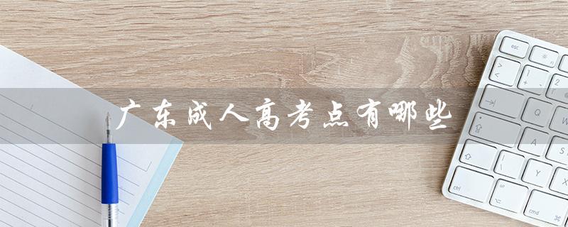 广东成人高考点有哪些（广东成考报名官网是什么）