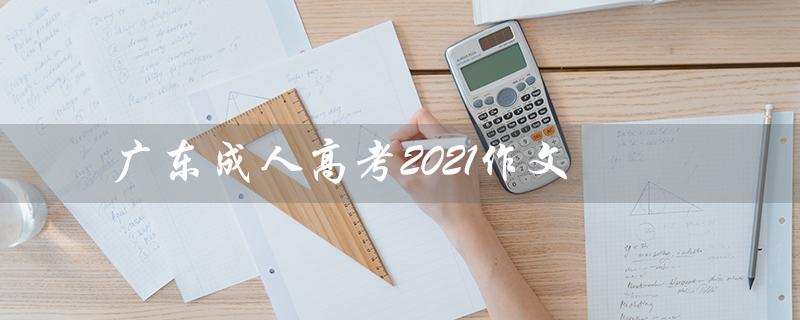 广东成人高考2021作文（2021成考作文满分是什么）