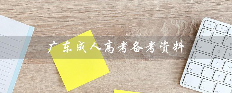 广东成人高考备考资料（成人高考专升本备考资料是什么）