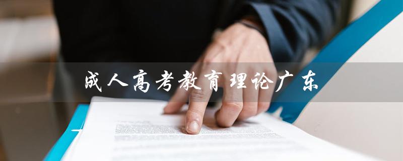 成人高考教育理论广东（成人高考教育理论考什么）
