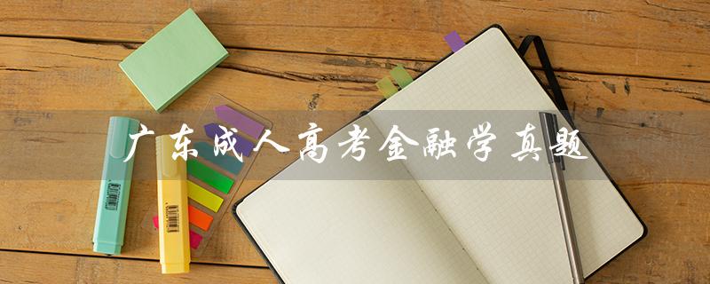 广东成人高考金融学真题（广东成人高考试卷真题是什么）
