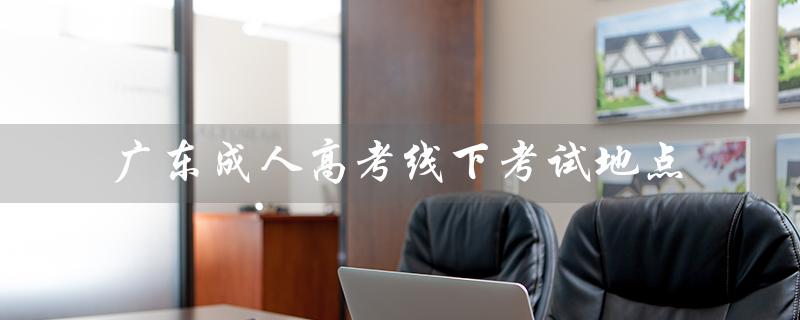 广东成人高考线下考试地点（广东成人高考报名官网是什么）