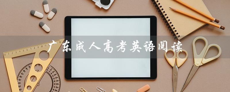广东成人高考英语阅读（广东成人高考报名官网是什么）