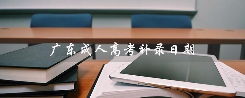 广东成人高考补录日期（成人高考第二次补录是什么）