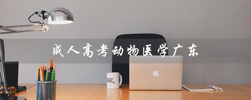 成人高考动物医学广东（成人高考动物医学考什么）