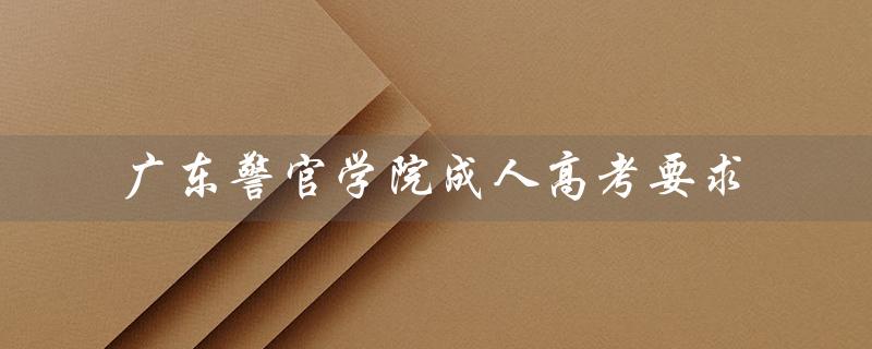 广东警官学院成人高考要求（广东警官学院成人高考招生要求）