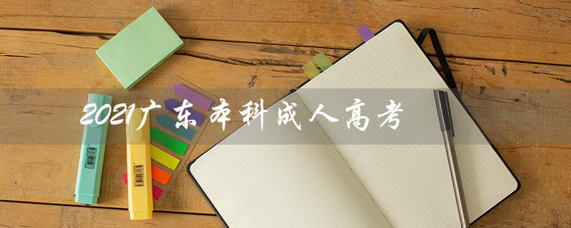 2021广东本科成人高考（2021年成人高考语文试卷是什么）