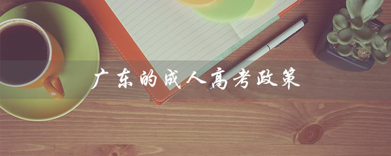 广东的成人高考政策（广东成人高考政策有变化吗）
