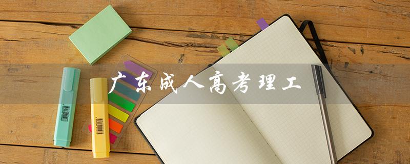 广东成人高考理工（广东成人高考理工科考试科目是什么）