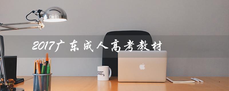 2017广东成人高考教材（广东成人高考专升本教材是什么）