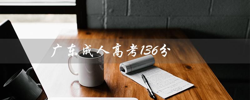 广东成人高考136分（广东成考136分能过吗）