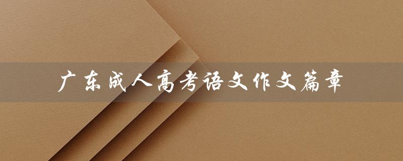 广东成人高考语文作文篇章（2022成人高考语文作文的题目是什么）