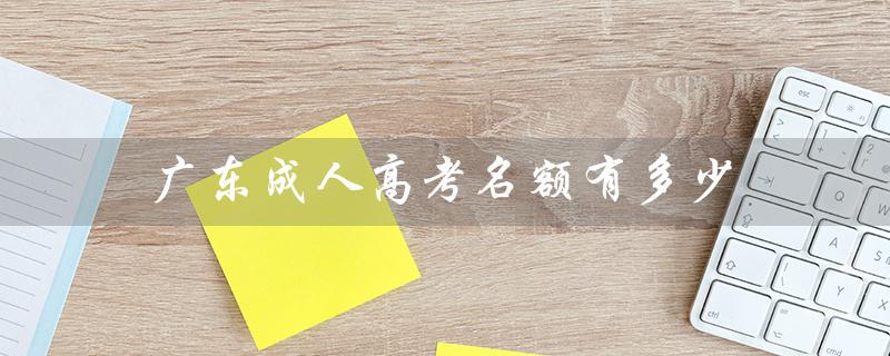 广东成人高考名额有多少（广东成人高考报名官网是什么）