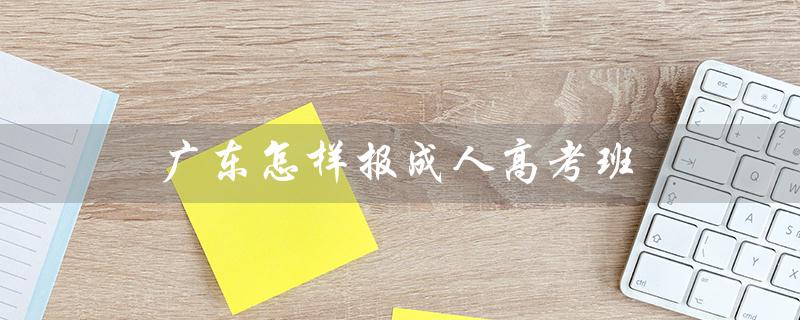广东怎样报成人高考班（如何报考成人高考本科）