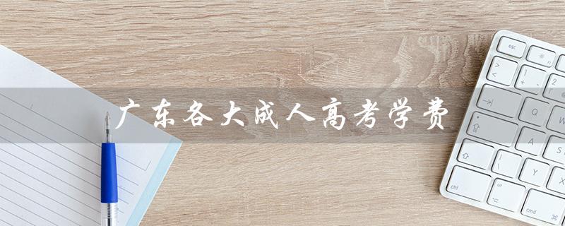 广东各大成人高考学费（广东医科大学成人高考学费是多少）