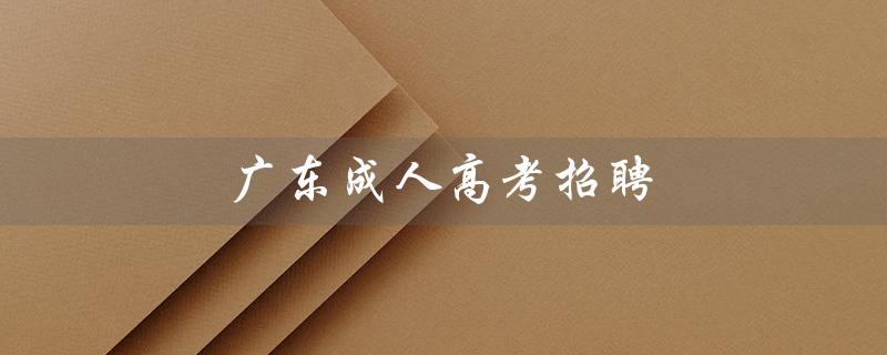 广东成人高考招聘（广东成人高考报名官网是什么）