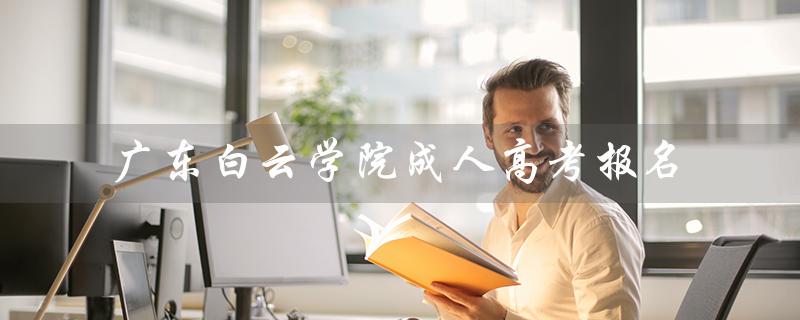 广东白云学院成人高考报名（赤峰学院成人高考报名时间）