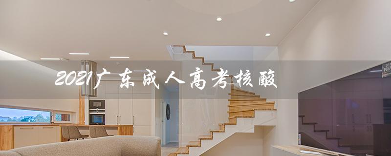 2021广东成人高考核酸（成人高考需检核酸吗）