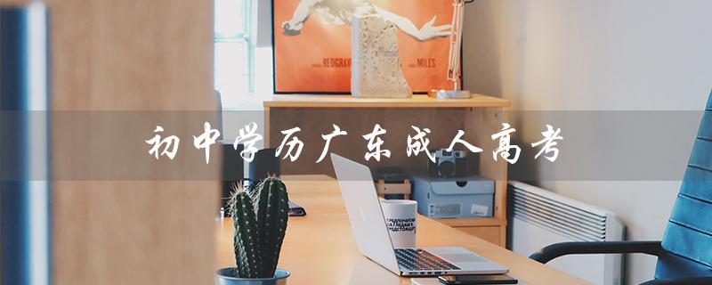 初中学历广东成人高考（初中学历成人高考报名条件是什么）