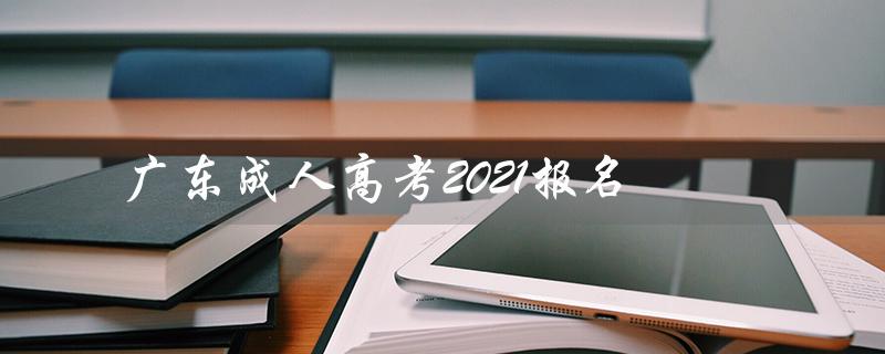广东成人高考2021报名（广东成人高考报名官网是什么）