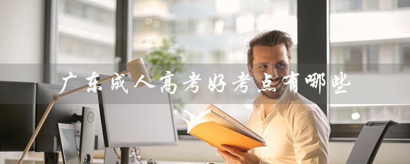 广东成人高考好考点有哪些（广东成人高考报名官网是什么）