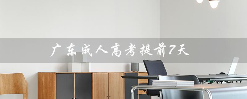 广东成人高考提前7天（广东成人高考报名官网是什么）