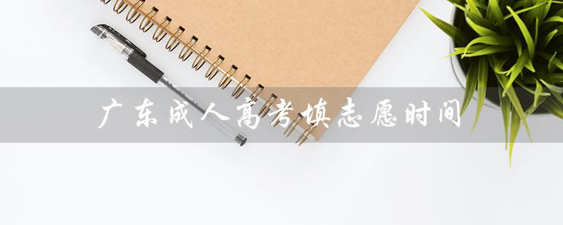 广东成人高考填志愿时间（广东成人高考报名官网是什么）