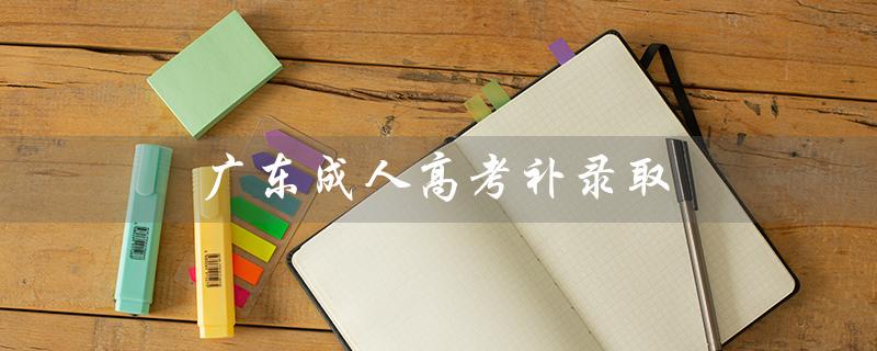 广东成人高考补录取（广东成考录取结果是什么）