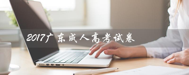 2017广东成人高考试卷（广东成人高考试卷真题是什么）