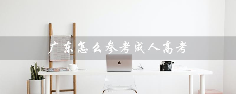广东怎么参考成人高考（广东成考最大年龄是多少）