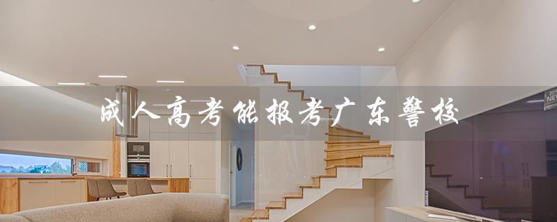 成人高考能报考广东警校（成人高考可报考学校有哪些）